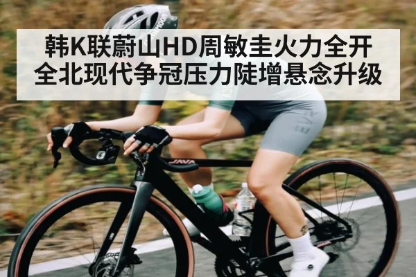 韩K联蔚山HD周敏圭火力全开 全北现代争冠压力陡增悬念升级