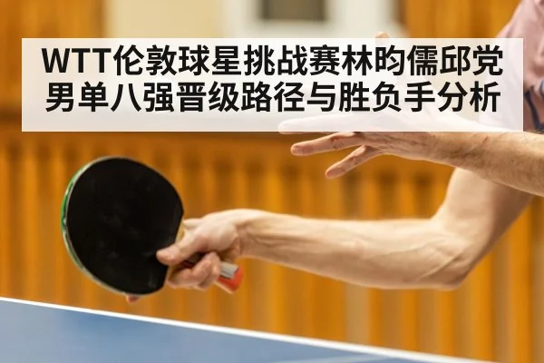 WTT伦敦球星挑战赛林昀儒邱党男单八强晋级路径与胜负手分析 | hth