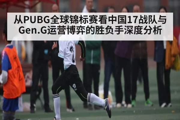 从PUBG全球锦标赛看中国17战队与Gen.G运营博弈的胜负手深度分析 | hth