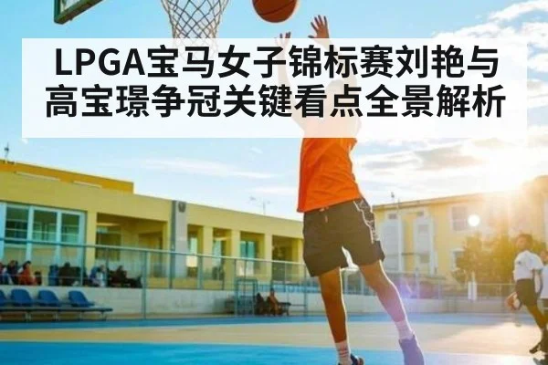 LPGA宝马女子锦标赛刘艳与高宝璟争冠关键看点全景解析