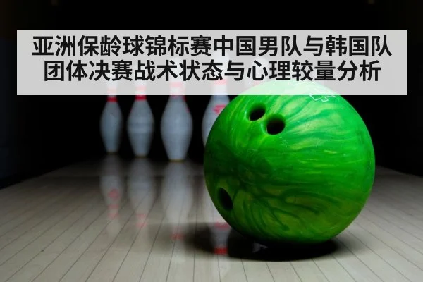 亚洲保龄球锦标赛中国男队与韩国队团体决赛战术状态与心理较量分析 - hth