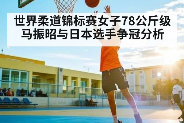 世界柔道锦标赛女子78公斤级马振昭与日本选手争冠分析 | hth